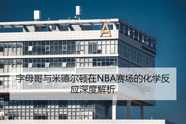 字母哥与米德尔顿在NBA赛场的化学反应深度解析