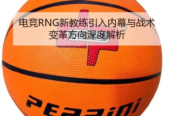 电竞RNG新教练引入内幕与战术变革方向深度解析